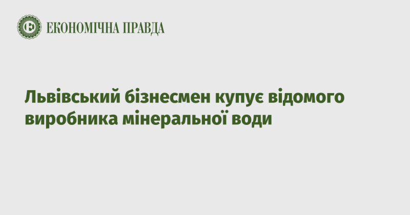 Львівський підприємець здійснює придбання відомої компанії, що спеціалізується на виробництві мінеральної води.