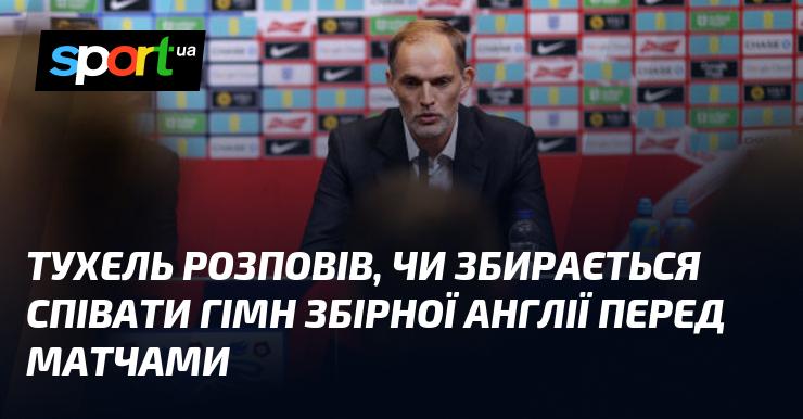 Тухель поділився своїми думками щодо можливості виконання гімну збірної Англії перед матчами.