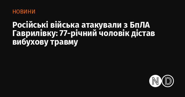 Російські війська здійснили напад на Гаврилівку, використовуючи безпілотники, внаслідок чого 77-річний чоловік отримав вибухову травму.